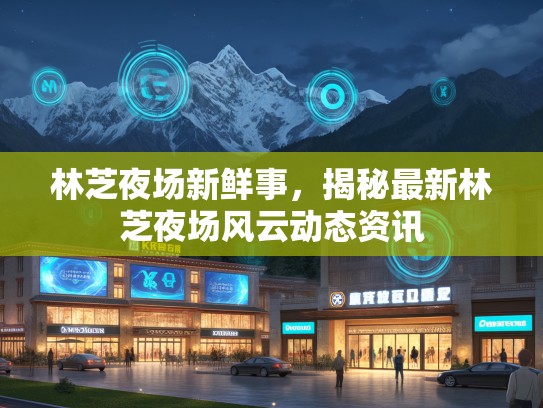 林芝夜场新鲜事，揭秘最新林芝夜场风云动态资讯