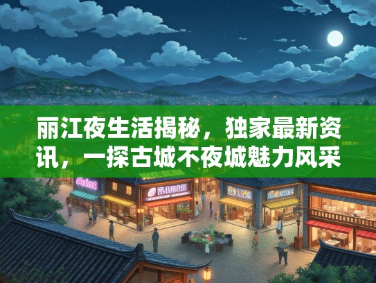 丽江夜生活揭秘，独家最新资讯，一探古城不夜城魅力风采