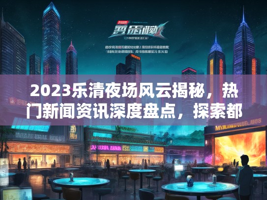 2023乐清夜场风云揭秘，热门新闻资讯深度盘点，探索都市夜生活魅力
