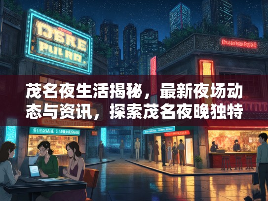 茂名夜生活揭秘,最新夜场动态与资讯,探索茂名夜晚独特魅力 茂名夜生活揭秘,最新夜场动态与资讯,探索茂名夜晚独特魅力