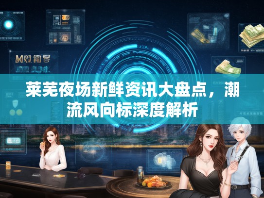 莱芜夜场新鲜资讯大盘点，潮流风向标深度解析