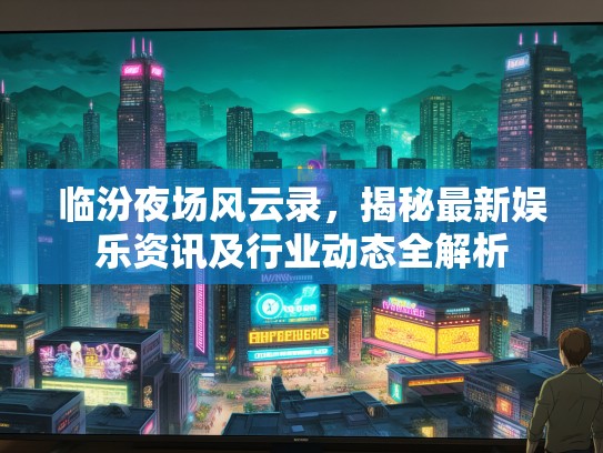 临汾夜场风云录，揭秘最新娱乐资讯及行业动态全解析