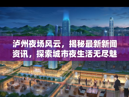 泸州夜场风云,揭秘最新新闻资讯,探索城市夜生活无尽魅力 泸州夜场风云,揭秘最新新闻资讯,探索城市夜生活无尽魅力