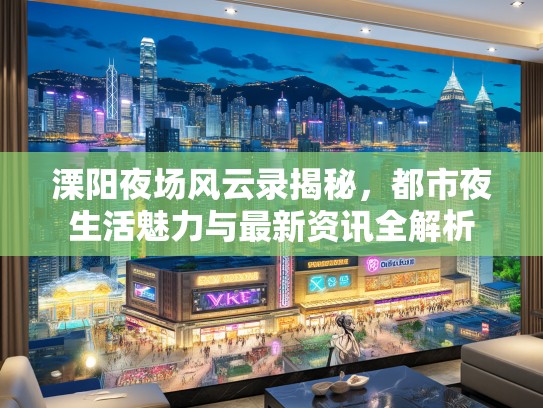 溧阳夜场风云录揭秘，都市夜生活魅力与最新资讯全解析