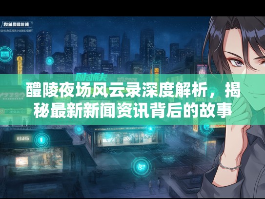 醴陵夜场风云录深度解析，揭秘最新新闻资讯背后的故事