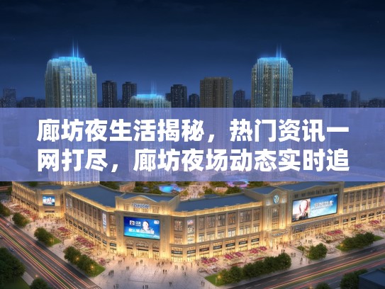 廊坊夜生活揭秘,热门资讯一网打尽,廊坊夜场动态实时追踪 廊坊夜生活揭秘,热门资讯一网打尽,廊坊夜场动态实时追踪