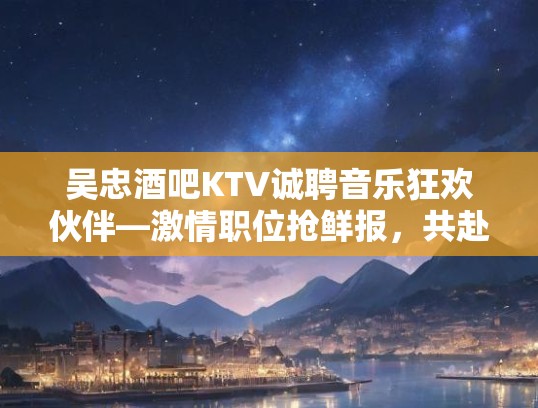 吴忠酒吧KTV诚聘音乐狂欢伙伴—激情职位抢鲜报,共赴音乐盛宴之约 吴忠酒吧KTV诚聘音乐狂欢伙伴—激情职位抢鲜报,共赴音乐盛宴之约