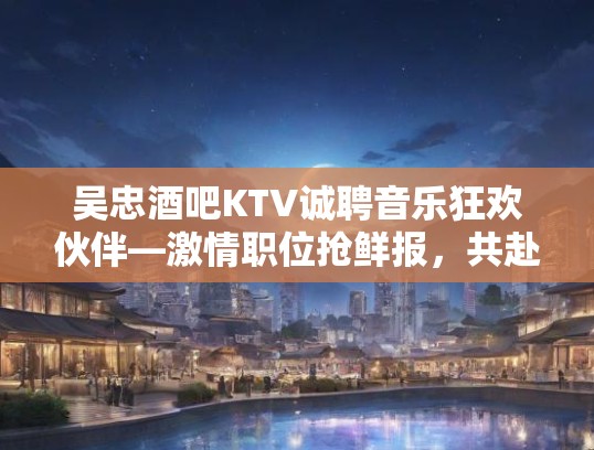 吴忠酒吧KTV诚聘音乐狂欢伙伴—激情职位抢鲜报,共赴音乐盛宴之约 吴忠酒吧KTV诚聘音乐狂欢伙伴—激情职位抢鲜报,共赴音乐盛宴之约