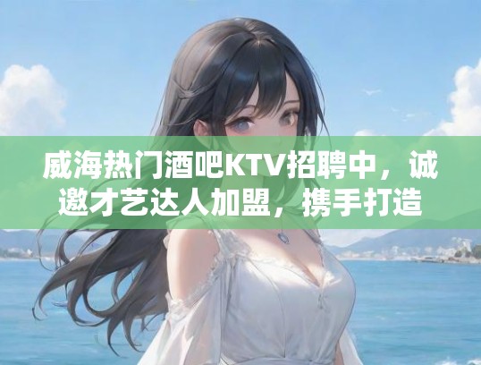威海热门酒吧KTV招聘中，诚邀才艺达人加盟，携手打造时尚娱乐天地！