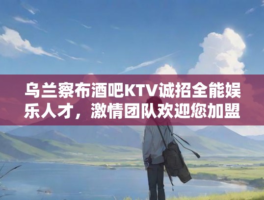 乌兰察布酒吧KTV诚招全能娱乐人才，激情团队欢迎您加盟！