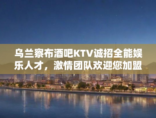 乌兰察布酒吧KTV诚招全能娱乐人才，激情团队欢迎您加盟！