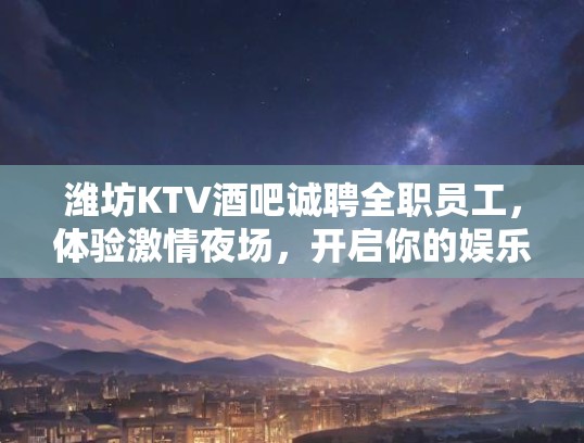 潍坊KTV酒吧诚聘全职员工,体验激情夜场,开启你的娱乐事业新篇章! 潍坊KTV酒吧诚聘全职员工,体验激情夜场,开启你的娱乐事业新篇章!