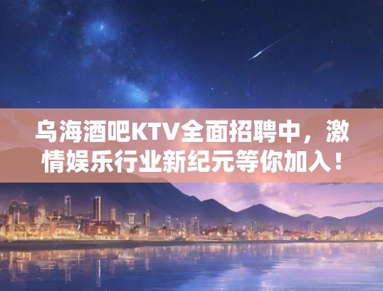 乌海酒吧KTV全面招聘中，激情娱乐行业新纪元等你加入！