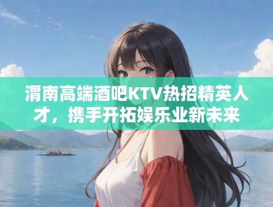 渭南高端酒吧KTV热招精英人才，携手开拓娱乐业新未来职位招聘！