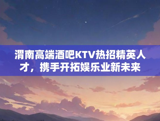 渭南高端酒吧KTV热招精英人才，携手开拓娱乐业新未来职位招聘！