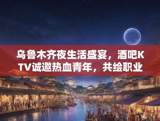 乌鲁木齐夜生活盛宴,酒吧KTV诚邀热血青年,共绘职业新篇章 乌鲁木齐夜生活盛宴,酒吧KTV诚邀热血青年,共绘职业新篇章