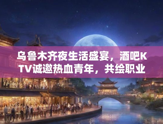 乌鲁木齐夜生活盛宴,酒吧KTV诚邀热血青年,共绘职业新篇章 乌鲁木齐夜生活盛宴,酒吧KTV诚邀热血青年,共绘职业新篇章