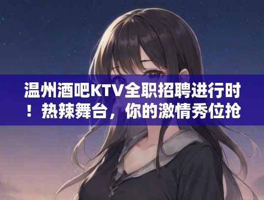 温州酒吧KTV全职招聘进行时！热辣舞台，你的激情秀位抢鲜来！