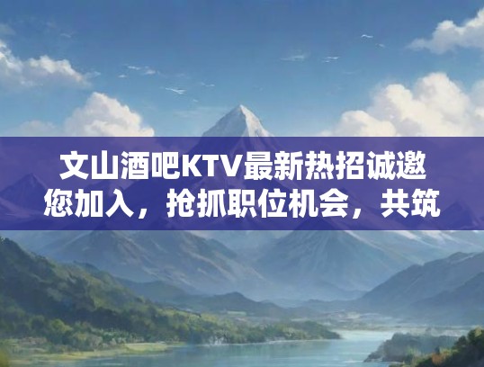 文山酒吧KTV最新热招诚邀您加入，抢抓职位机会，共筑璀璨事业前程！