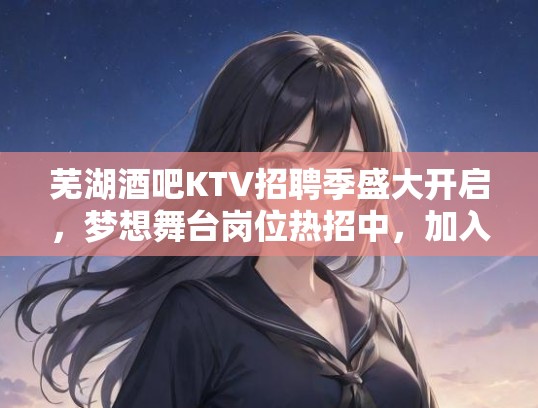 芜湖酒吧KTV招聘季盛大开启，梦想舞台岗位热招中，加入我们，共创娱乐辉煌！