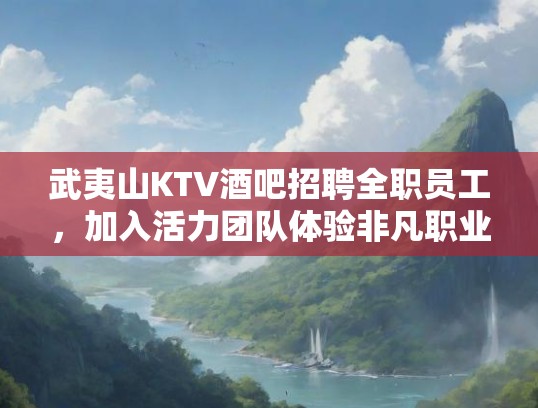 武夷山KTV酒吧招聘全职员工，加入活力团队体验非凡职业生涯！