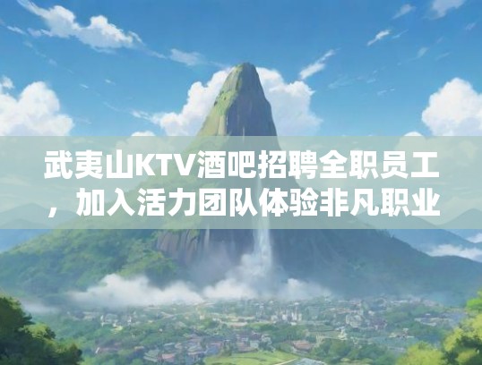 武夷山KTV酒吧招聘全职员工，加入活力团队体验非凡职业生涯！