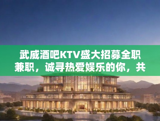 武威酒吧KTV盛大招募全职兼职，诚寻热爱娱乐的你，共创辉煌事业！