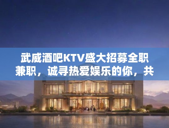 武威酒吧KTV盛大招募全职兼职，诚寻热爱娱乐的你，共创辉煌事业！