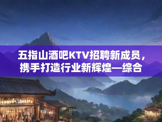 五指山酒吧KTV招聘新成员，携手打造行业新辉煌—综合娱乐行业岗位全面招募中