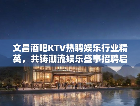 文昌酒吧KTV热聘娱乐行业精英，共铸潮流娱乐盛事招聘启事