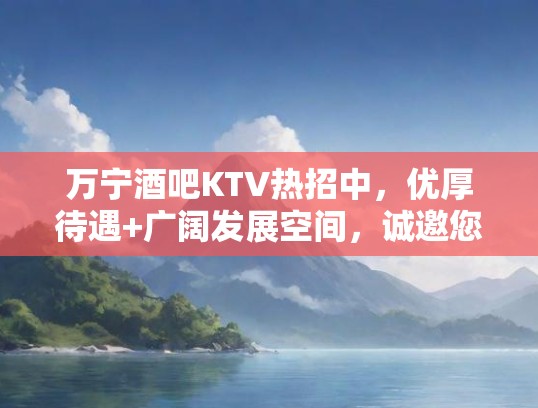 万宁酒吧KTV热招中，优厚待遇+广阔发展空间，诚邀您加入共创辉煌！