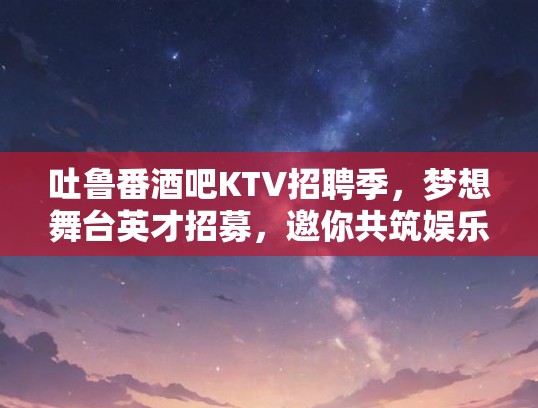 吐鲁番酒吧KTV招聘季，梦想舞台英才招募，邀你共筑娱乐新篇章！
