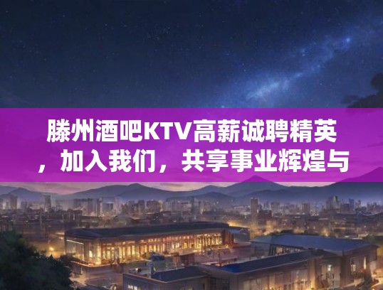 滕州酒吧KTV高薪诚聘精英,加入我们,共享事业辉煌与成长! 滕州酒吧KTV高薪诚聘精英,加入我们,共享事业辉煌与成长!