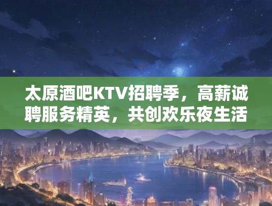 太原酒吧KTV招聘季，高薪诚聘服务精英，共创欢乐夜生活！