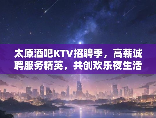 太原酒吧KTV招聘季，高薪诚聘服务精英，共创欢乐夜生活！