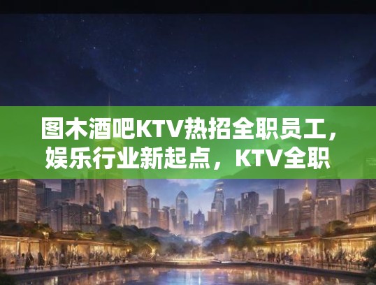 图木酒吧KTV热招全职员工，娱乐行业新起点，KTV全职岗位等你来挑战