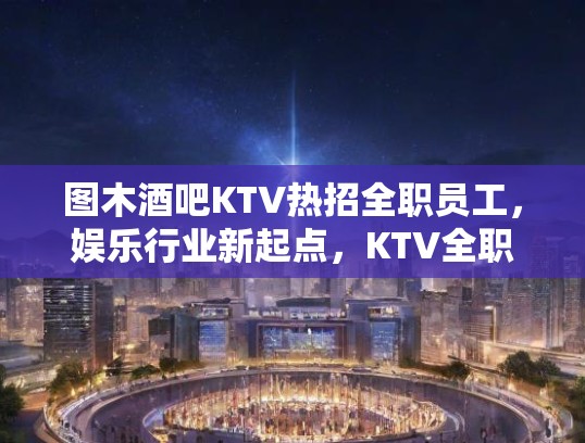 图木酒吧KTV热招全职员工，娱乐行业新起点，KTV全职岗位等你来挑战