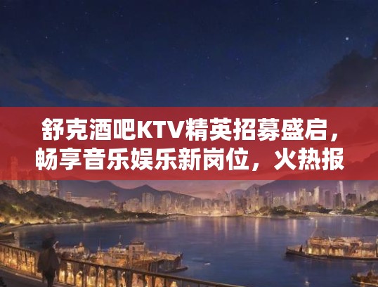 舒克酒吧KTV精英招募盛启,畅享音乐娱乐新岗位,火热报名中! 舒克酒吧KTV精英招募盛启,畅享音乐娱乐新岗位,火热报名中!