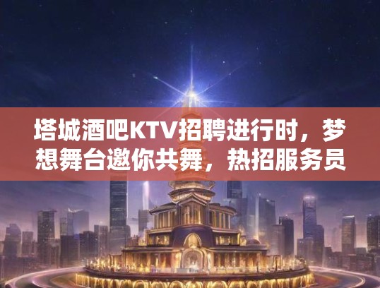 塔城酒吧KTV招聘进行时,梦想舞台邀你共舞,热招服务员、服务员长及娱乐顾问职位 塔城酒吧KTV招聘进行时,梦想舞台邀你共舞,热招服务员、服务员长及娱乐顾问职位