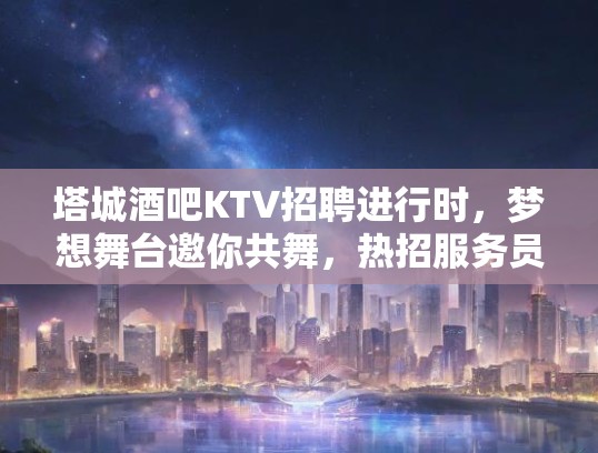 塔城酒吧KTV招聘进行时,梦想舞台邀你共舞,热招服务员、服务员长及娱乐顾问职位 塔城酒吧KTV招聘进行时,梦想舞台邀你共舞,热招服务员、服务员长及娱乐顾问职位