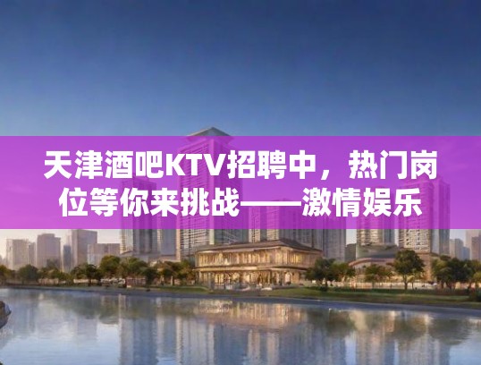 天津酒吧KTV招聘中，热门岗位等你来挑战——激情娱乐团队火热招募中！