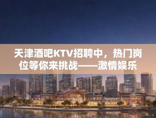 天津酒吧KTV招聘中，热门岗位等你来挑战——激情娱乐团队火热招募中！