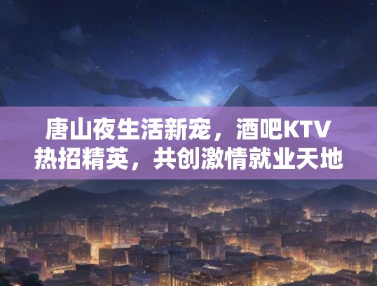 唐山夜生活新宠，酒吧KTV热招精英，共创激情就业天地！