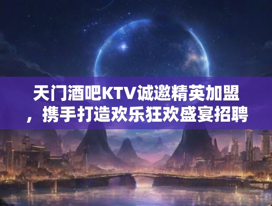 天门酒吧KTV诚邀精英加盟,携手打造欢乐狂欢盛宴招聘! 天门酒吧KTV诚邀精英加盟,携手打造欢乐狂欢盛宴招聘!