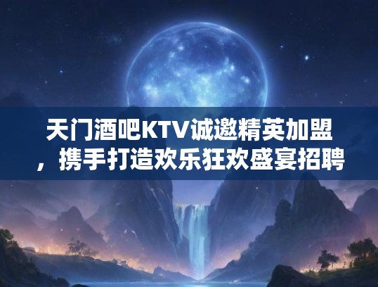 天门酒吧KTV诚邀精英加盟,携手打造欢乐狂欢盛宴招聘! 天门酒吧KTV诚邀精英加盟,携手打造欢乐狂欢盛宴招聘!