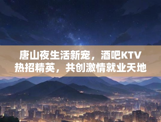 唐山夜生活新宠，酒吧KTV热招精英，共创激情就业天地！