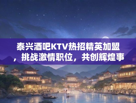 泰兴酒吧KTV热招精英加盟，挑战激情职位，共创辉煌事业！