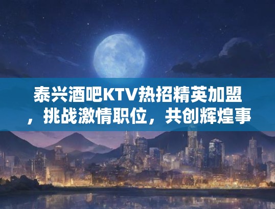 泰兴酒吧KTV热招精英加盟，挑战激情职位，共创辉煌事业！