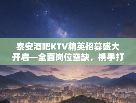 泰安酒吧KTV精英招募盛大开启—全面岗位空缺,携手打造行业辉煌未来! 泰安酒吧KTV精英招募盛大开启—全面岗位空缺,携手打造行业辉煌未来!