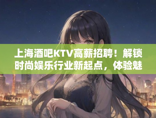 上海酒吧KTV高薪招聘!解锁时尚娱乐行业新起点,体验魅力邀约的职场生活 上海酒吧KTV高薪招聘!解锁时尚娱乐行业新起点,体验魅力邀约的职场生活